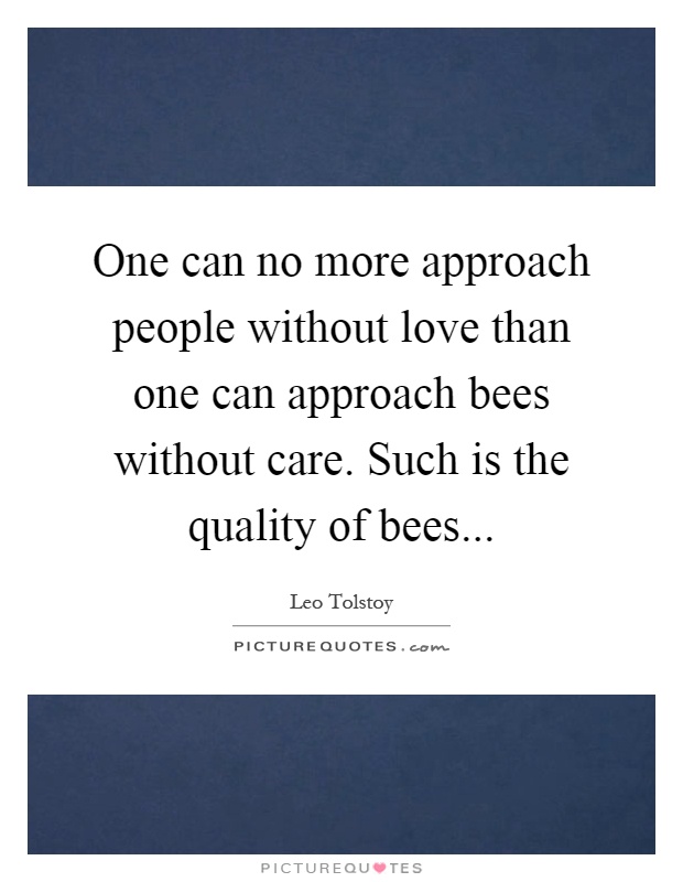 One can no more approach people without love than one can approach bees without care. Such is the quality of bees Picture Quote #1