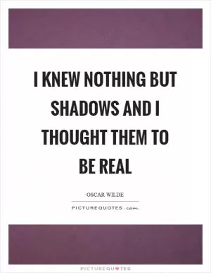 I knew nothing but shadows and I thought them to be real Picture Quote #1