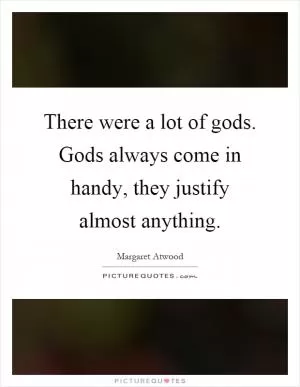 There were a lot of gods. Gods always come in handy, they justify almost anything Picture Quote #1