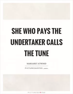 She who pays the undertaker calls the tune Picture Quote #1