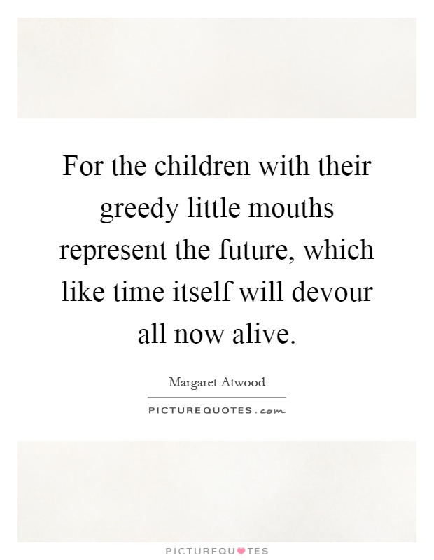 For the children with their greedy little mouths represent the future, which like time itself will devour all now alive Picture Quote #1