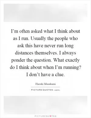 I’m often asked what I think about as I run. Usually the people who ask this have never run long distances themselves. I always ponder the question. What exactly do I think about when I’m running? I don’t have a clue Picture Quote #1