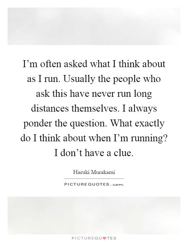 I'm often asked what I think about as I run. Usually the people who ask this have never run long distances themselves. I always ponder the question. What exactly do I think about when I'm running? I don't have a clue Picture Quote #1