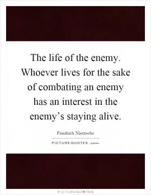 The life of the enemy. Whoever lives for the sake of combating an enemy has an interest in the enemy’s staying alive Picture Quote #1