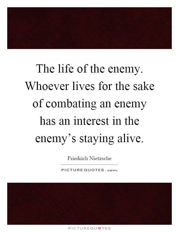 The life of the enemy. Whoever lives for the sake of combating an enemy has an interest in the enemy's staying alive Picture Quote #1