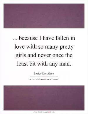 ... because I have fallen in love with so many pretty girls and never once the least bit with any man Picture Quote #1