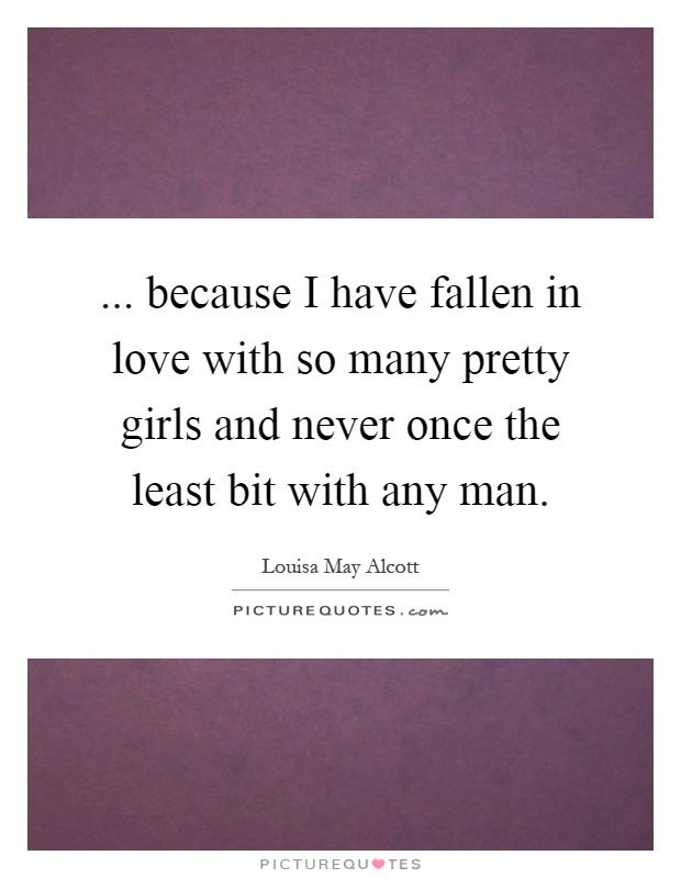 ... because I have fallen in love with so many pretty girls and never once the least bit with any man Picture Quote #1