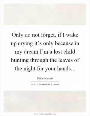 Only do not forget, if I wake up crying it’s only because in my dream I’m a lost child hunting through the leaves of the night for your hands Picture Quote #1