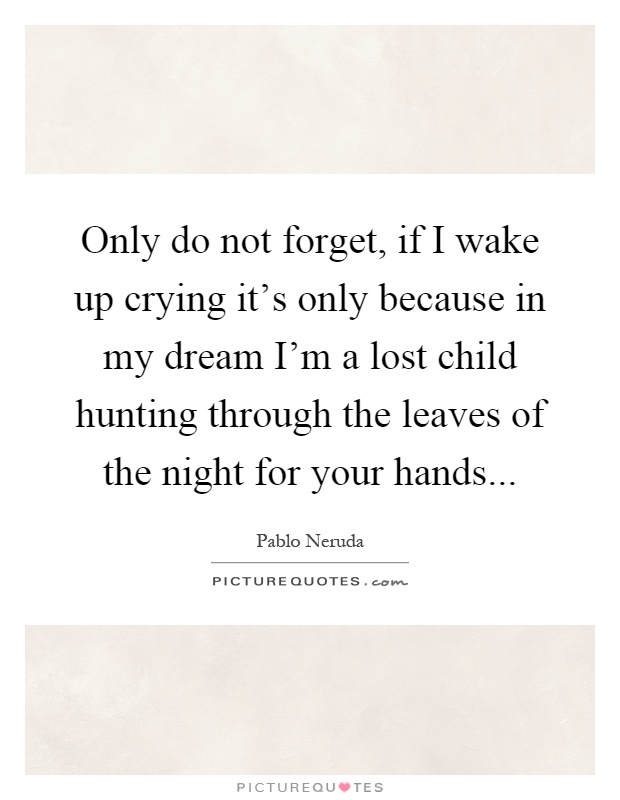 Only do not forget, if I wake up crying it's only because in my dream I'm a lost child hunting through the leaves of the night for your hands Picture Quote #1