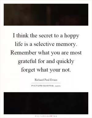 I think the secret to a hoppy life is a selective memory. Remember what you are most grateful for and quickly forget what your not Picture Quote #1