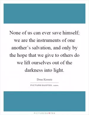 None of us can ever save himself; we are the instruments of one another’s salvation, and only by the hope that we give to others do we lift ourselves out of the darkness into light Picture Quote #1