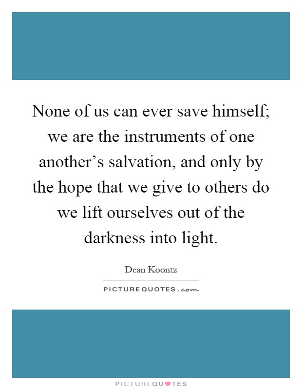 None of us can ever save himself; we are the instruments of one another's salvation, and only by the hope that we give to others do we lift ourselves out of the darkness into light Picture Quote #1