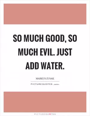 So much good, so much evil. Just add water Picture Quote #1