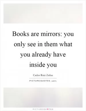 Books are mirrors: you only see in them what you already have inside you Picture Quote #1