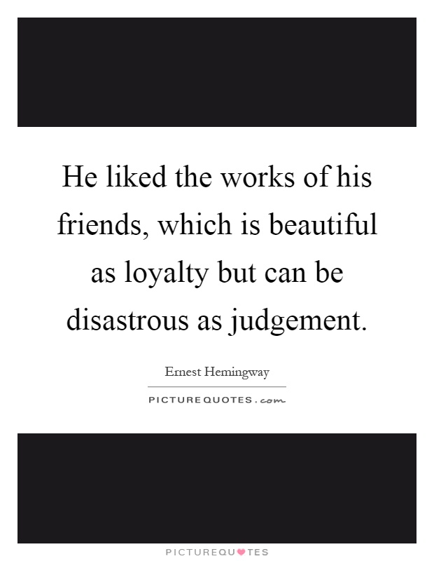 He liked the works of his friends, which is beautiful as loyalty but can be disastrous as judgement Picture Quote #1