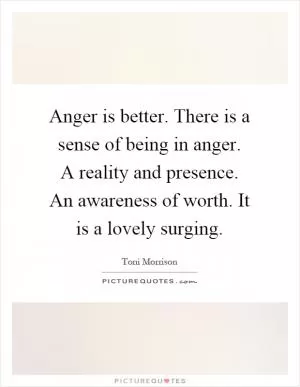 Anger is better. There is a sense of being in anger. A reality and presence. An awareness of worth. It is a lovely surging Picture Quote #1