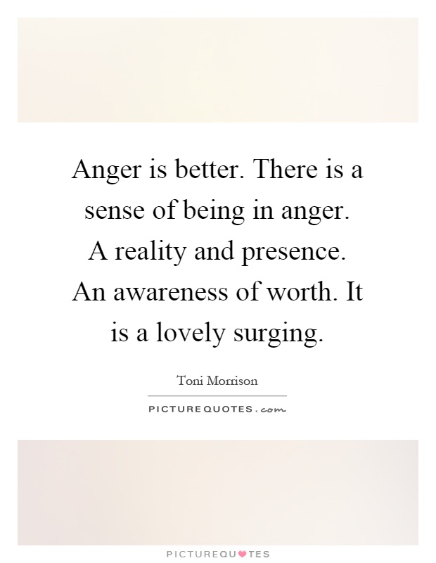 Anger is better. There is a sense of being in anger. A reality and presence. An awareness of worth. It is a lovely surging Picture Quote #1