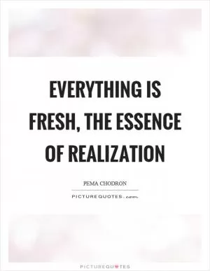 Everything is fresh, the essence of realization Picture Quote #1