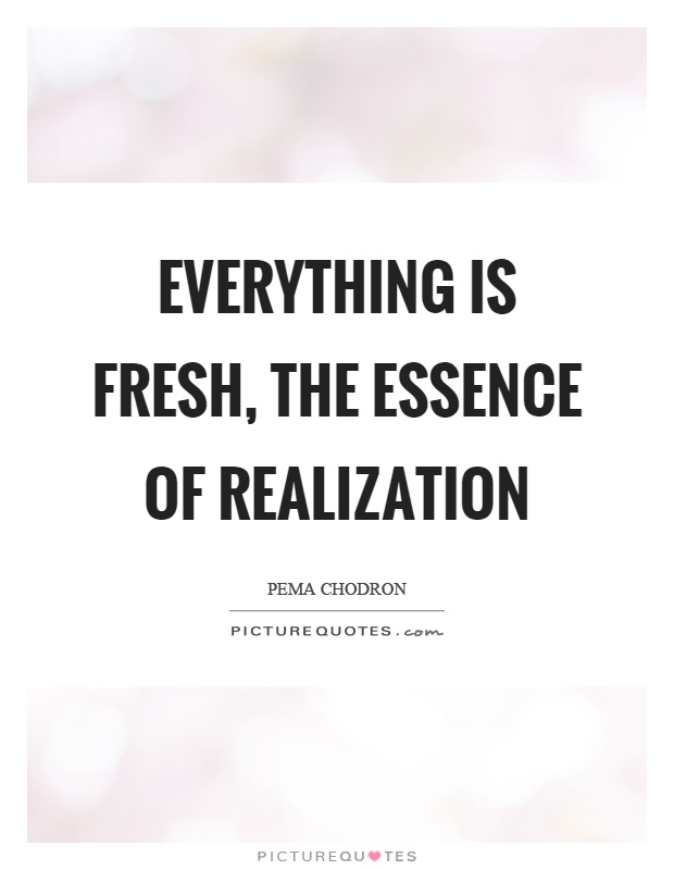 Everything is fresh, the essence of realization Picture Quote #1