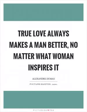 True love always makes a man better, no matter what woman inspires it Picture Quote #1