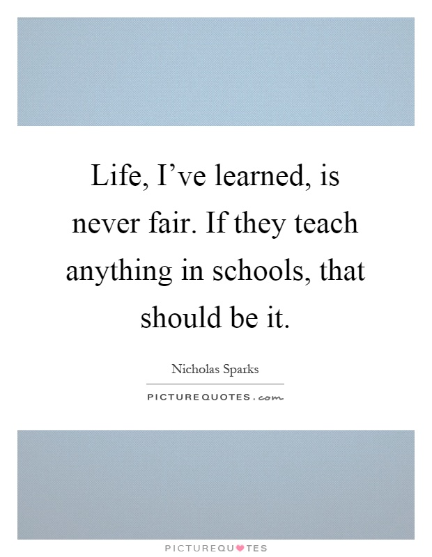 Life, I've learned, is never fair. If they teach anything in schools, that should be it Picture Quote #1