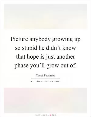 Picture anybody growing up so stupid he didn’t know that hope is just another phase you’ll grow out of Picture Quote #1