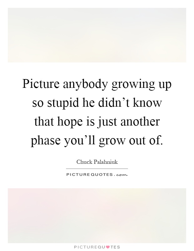 Picture anybody growing up so stupid he didn't know that hope is just another phase you'll grow out of Picture Quote #1