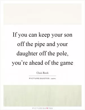 If you can keep your son off the pipe and your daughter off the pole, you’re ahead of the game Picture Quote #1