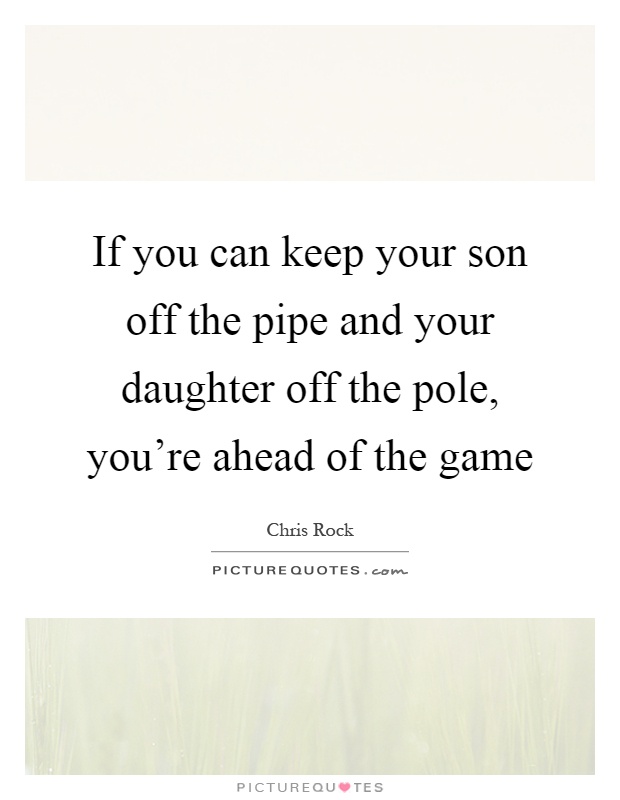 If you can keep your son off the pipe and your daughter off the pole, you're ahead of the game Picture Quote #1