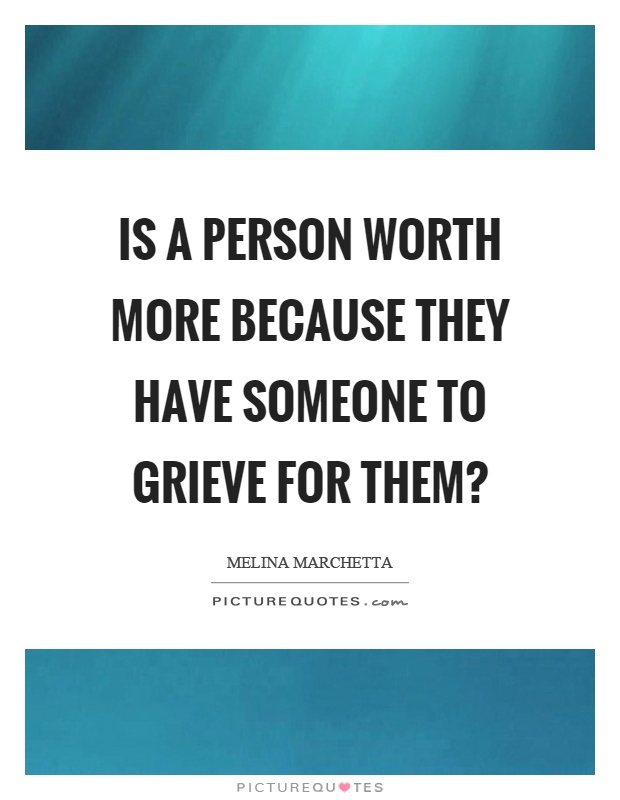 Is a person worth more because they have someone to grieve for them? Picture Quote #1