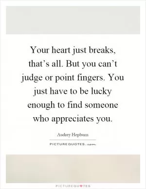 Your heart just breaks, that’s all. But you can’t judge or point fingers. You just have to be lucky enough to find someone who appreciates you Picture Quote #1