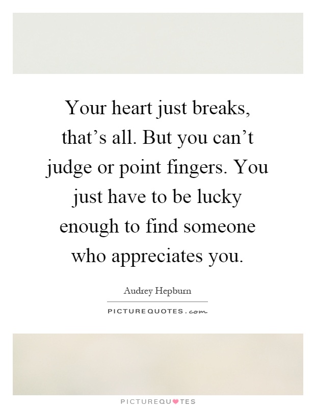 Your heart just breaks, that's all. But you can't judge or point fingers. You just have to be lucky enough to find someone who appreciates you Picture Quote #1