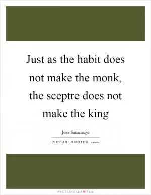 Just as the habit does not make the monk, the sceptre does not make the king Picture Quote #1