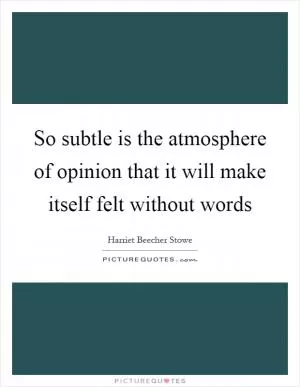 So subtle is the atmosphere of opinion that it will make itself felt without words Picture Quote #1