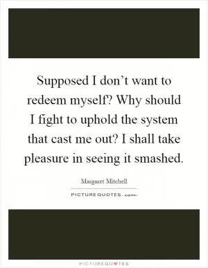 Supposed I don’t want to redeem myself? Why should I fight to uphold the system that cast me out? I shall take pleasure in seeing it smashed Picture Quote #1