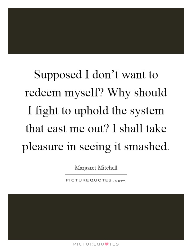 Supposed I don't want to redeem myself? Why should I fight to uphold the system that cast me out? I shall take pleasure in seeing it smashed Picture Quote #1