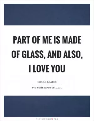 Part of me is made of glass, and also, I love you Picture Quote #1