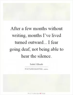After a few months without writing, months I’ve lived turned outward... I fear going deaf, not being able to hear the silence Picture Quote #1