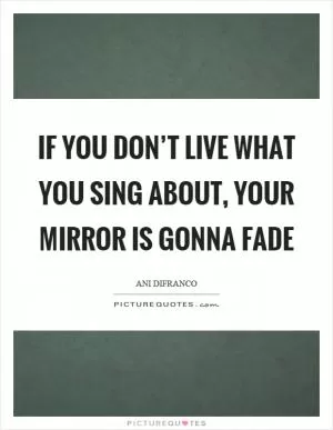 If you don’t live what you sing about, your mirror is gonna fade Picture Quote #1