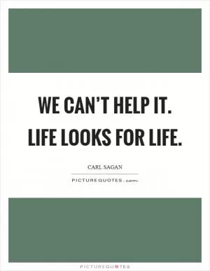 We can’t help it. Life looks for life Picture Quote #1