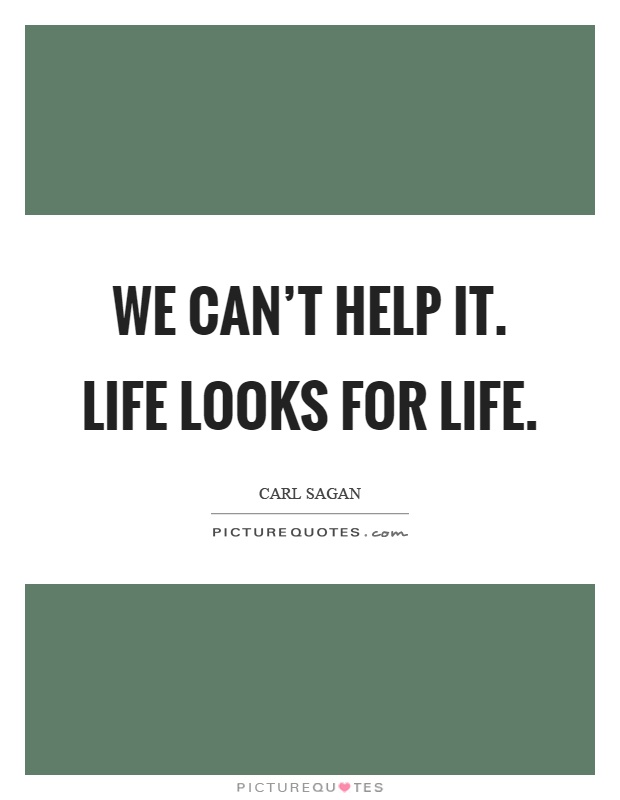 We can't help it. Life looks for life Picture Quote #1
