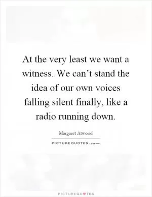 At the very least we want a witness. We can’t stand the idea of our own voices falling silent finally, like a radio running down Picture Quote #1