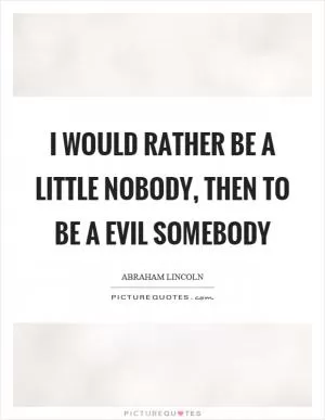 I would rather be a little nobody, then to be a evil somebody Picture Quote #1
