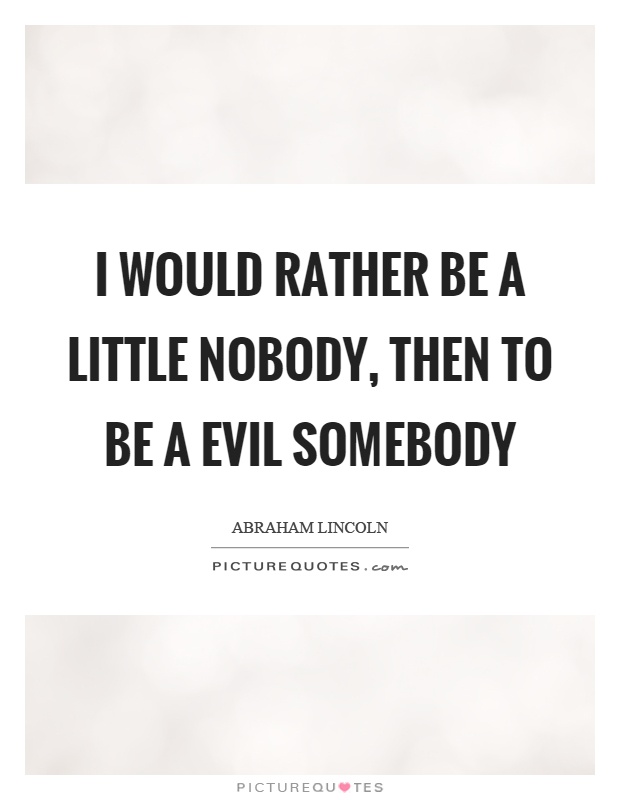 I would rather be a little nobody, then to be a evil somebody Picture Quote #1