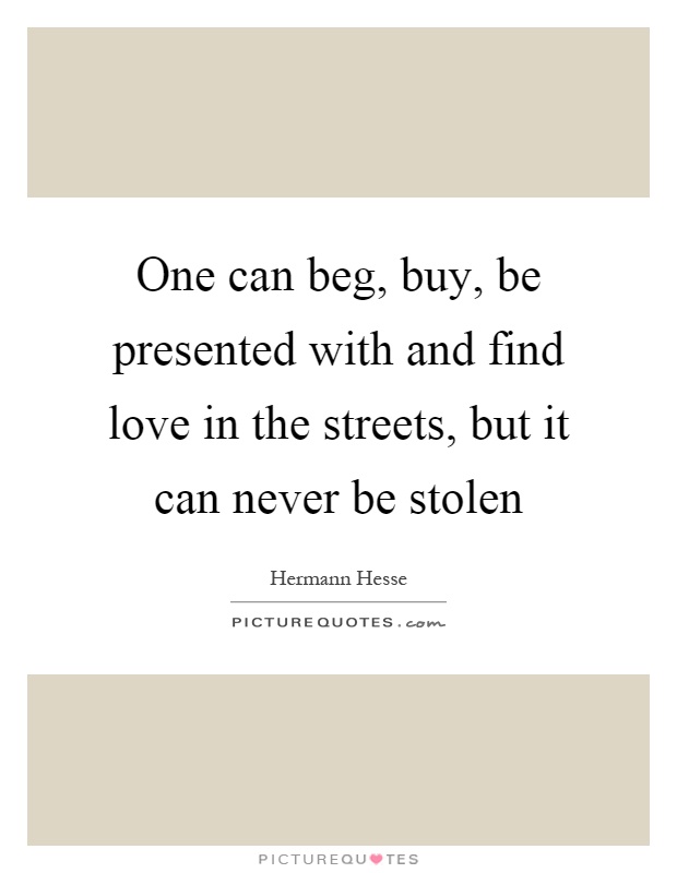 One can beg, buy, be presented with and find love in the streets, but it can never be stolen Picture Quote #1