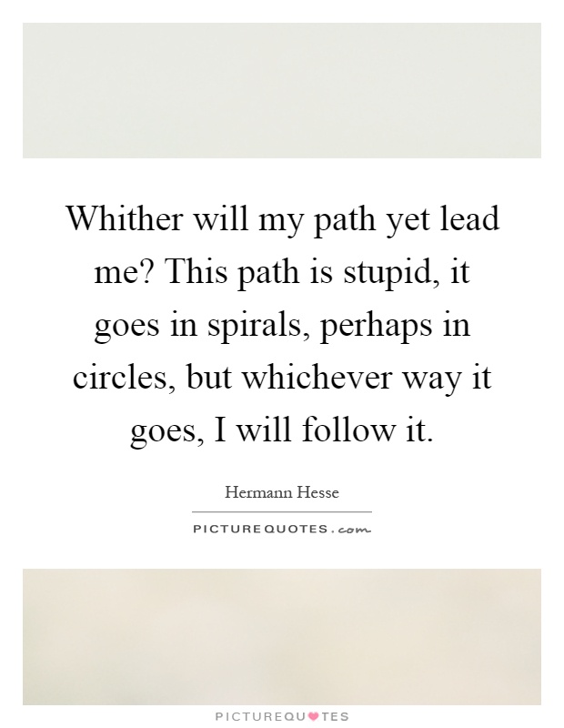 Whither will my path yet lead me? This path is stupid, it goes in spirals, perhaps in circles, but whichever way it goes, I will follow it Picture Quote #1