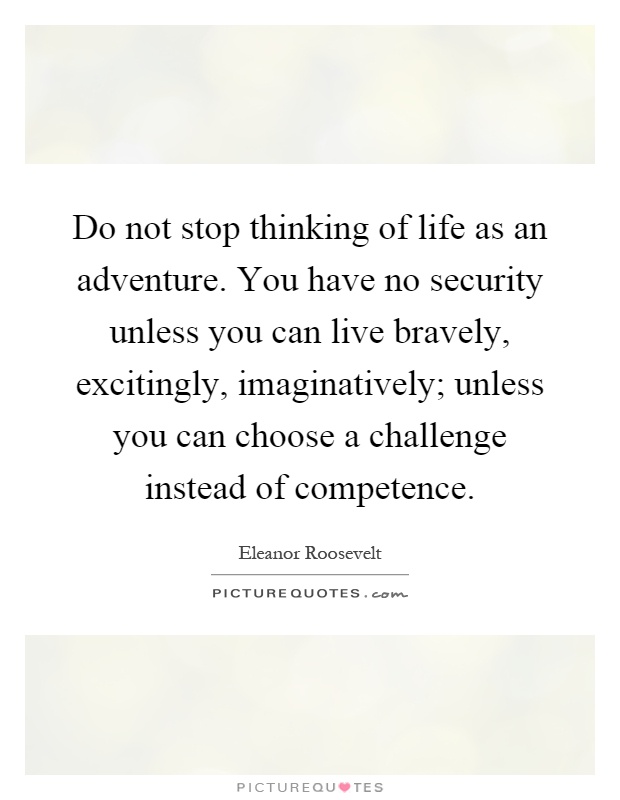 Do not stop thinking of life as an adventure. You have no security unless you can live bravely, excitingly, imaginatively; unless you can choose a challenge instead of competence Picture Quote #1
