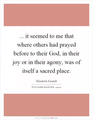 ... it seemed to me that where others had prayed before to their God, in their joy or in their agony, was of itself a sacred place Picture Quote #1
