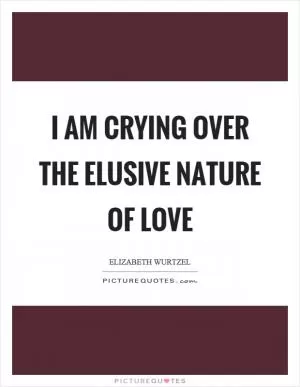 I am crying over the elusive nature of love Picture Quote #1