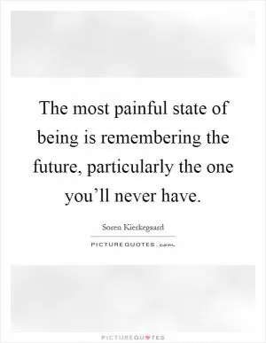 The most painful state of being is remembering the future, particularly the one you’ll never have Picture Quote #1